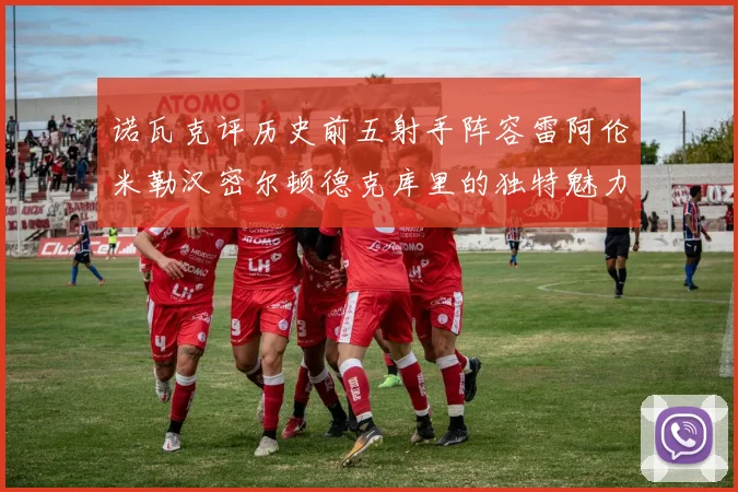 诺瓦克评历史前五射手阵容雷阿伦米勒汉密尔顿德克库里的独特魅力与影响