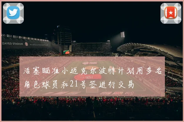 活塞瞄准小迈克尔波特计划用多名角色球员和21号签进行交易