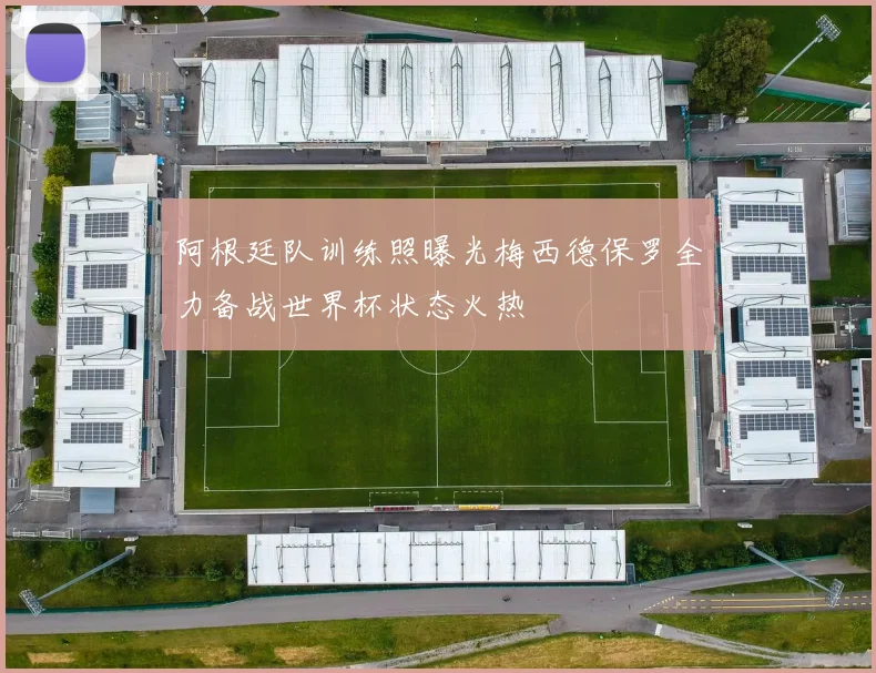 阿根廷队训练照曝光梅西德保罗全力备战世界杯状态火热