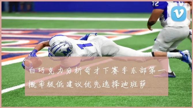 白巧克力分析奇才下赛季东部第一概率极低建议优先选择迪班萨