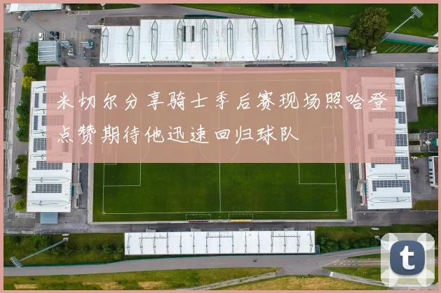 米切尔分享骑士季后赛现场照哈登点赞期待他迅速回归球队