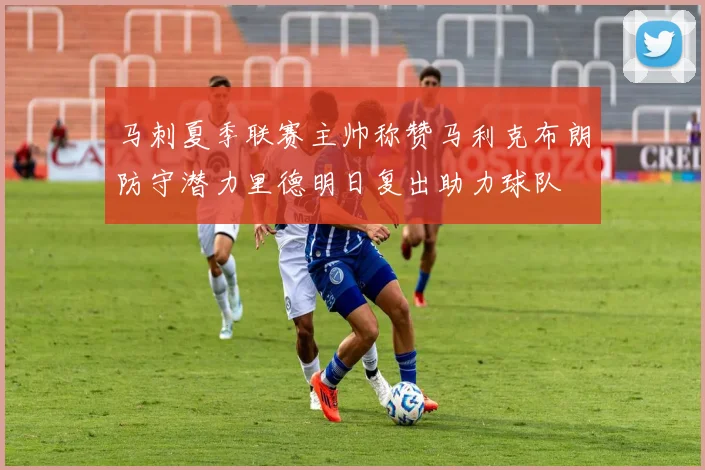 马刺夏季联赛主帅称赞马利克布朗防守潜力里德明日复出助力球队