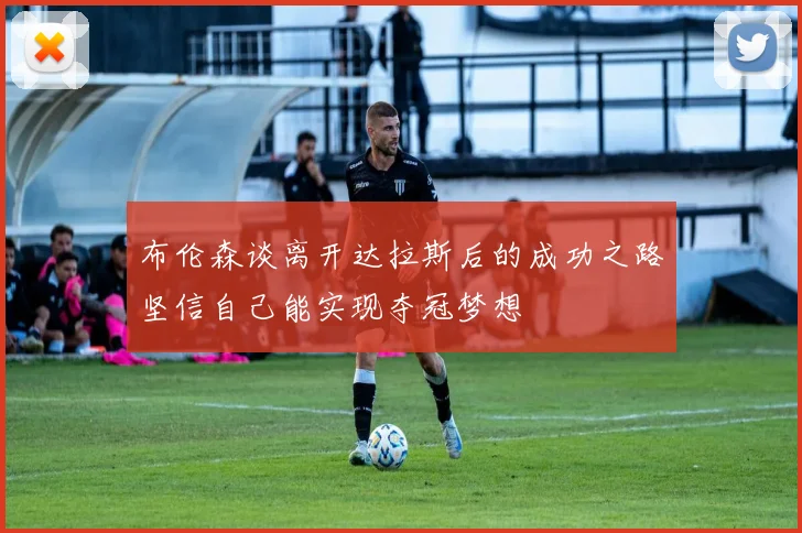 布伦森谈离开达拉斯后的成功之路坚信自己能实现夺冠梦想