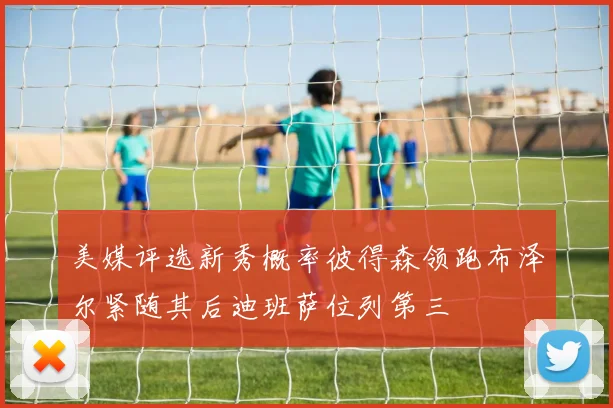美媒评选新秀概率彼得森领跑布泽尔紧随其后迪班萨位列第三