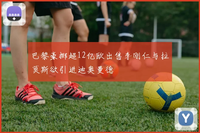 巴黎豪掷超12亿欧出售李刚仁与拉莫斯欲引进迪奥曼德