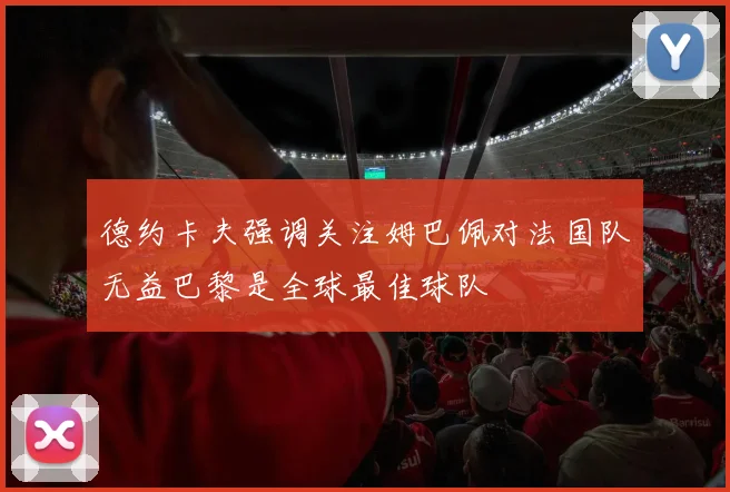 德约卡夫强调关注姆巴佩对法国队无益巴黎是全球最佳球队