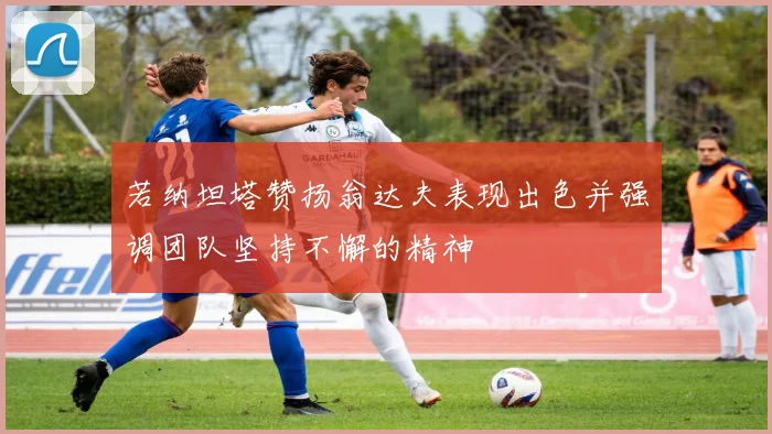 若纳坦塔赞扬翁达夫表现出色并强调团队坚持不懈的精神