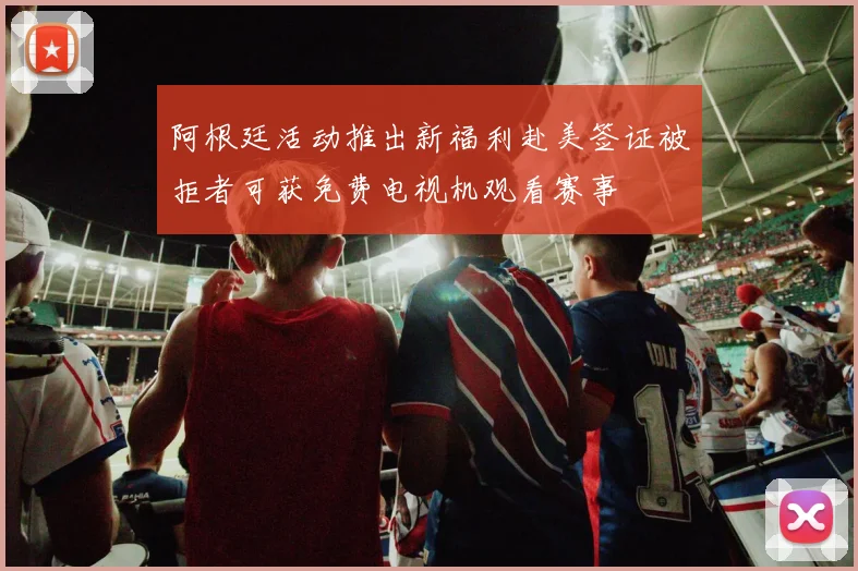 阿根廷活动推出新福利赴美签证被拒者可获免费电视机观看赛事