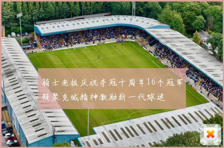 骑士老板庆祝夺冠十周年16个冠军凝聚克城精神激励新一代球迷