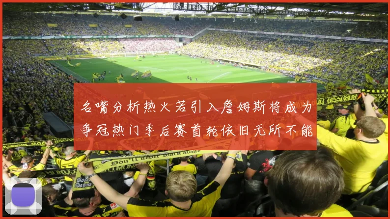 名嘴分析热火若引入詹姆斯将成为争冠热门季后赛首轮依旧无所不能