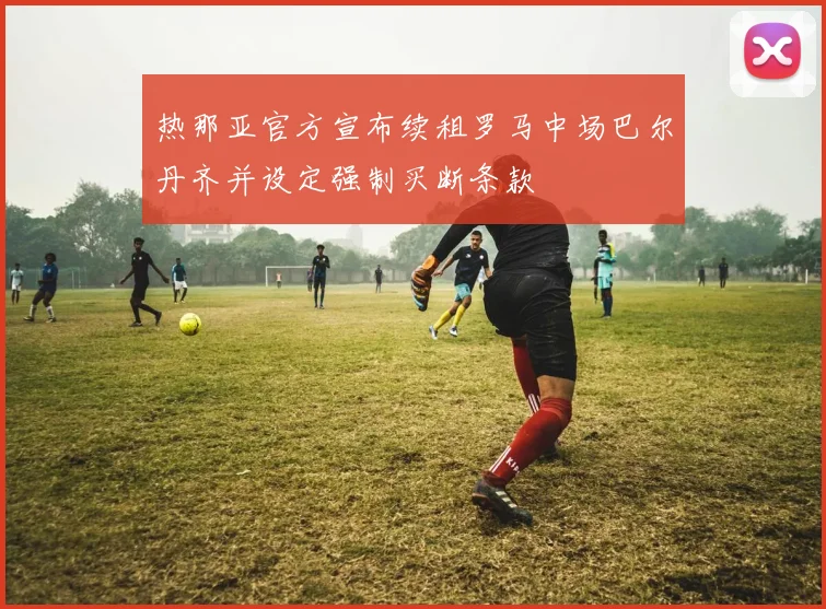 热那亚官方宣布续租罗马中场巴尔丹齐并设定强制买断条款