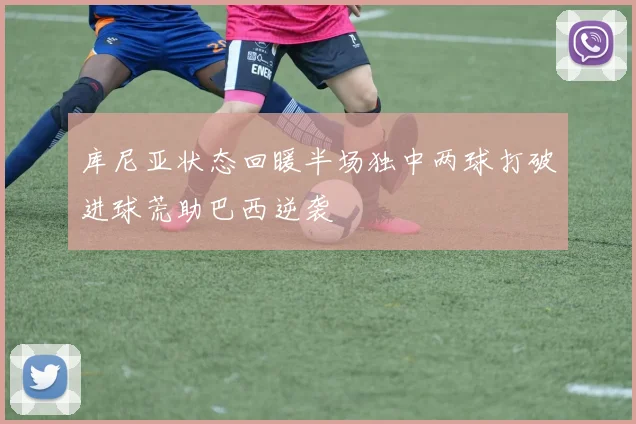 库尼亚状态回暖半场独中两球打破进球荒助巴西逆袭