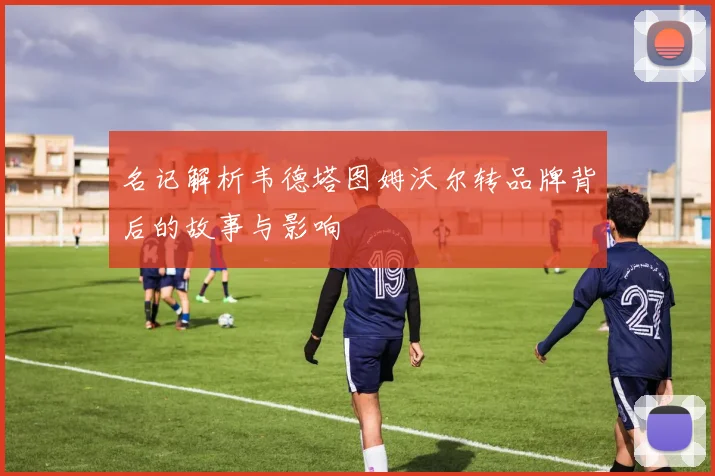 名记解析韦德塔图姆沃尔转品牌背后的故事与影响