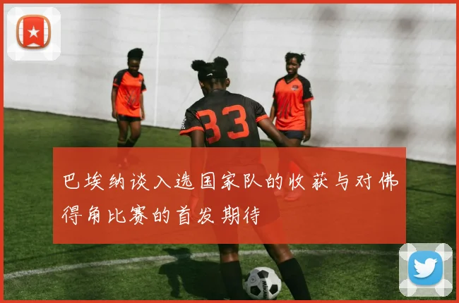 巴埃纳谈入选国家队的收获与对佛得角比赛的首发期待