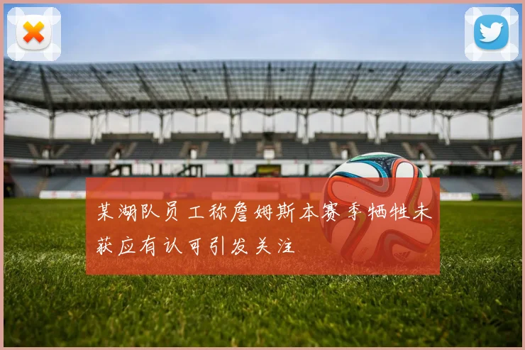 某湖队员工称詹姆斯本赛季牺牲未获应有认可引发关注